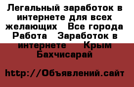 Легальный заработок в интернете для всех желающих - Все города Работа » Заработок в интернете   . Крым,Бахчисарай